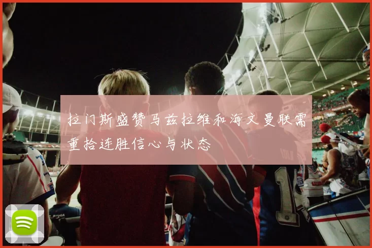 拉门斯盛赞马兹拉维和海文曼联需重拾连胜信心与状态
