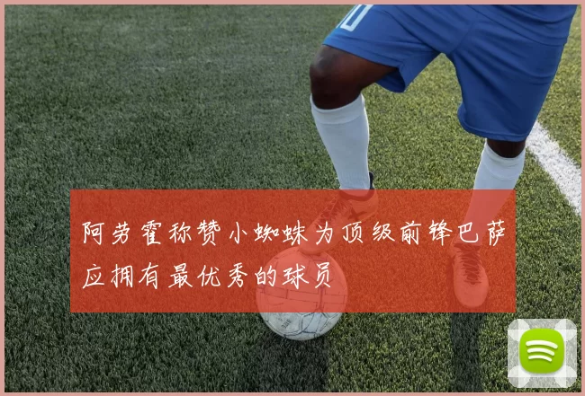 阿劳霍称赞小蜘蛛为顶级前锋巴萨应拥有最优秀的球员