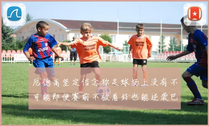 厄德高坚定信念称足球场上没有不可能即便赛前不被看好也能逆袭巴西