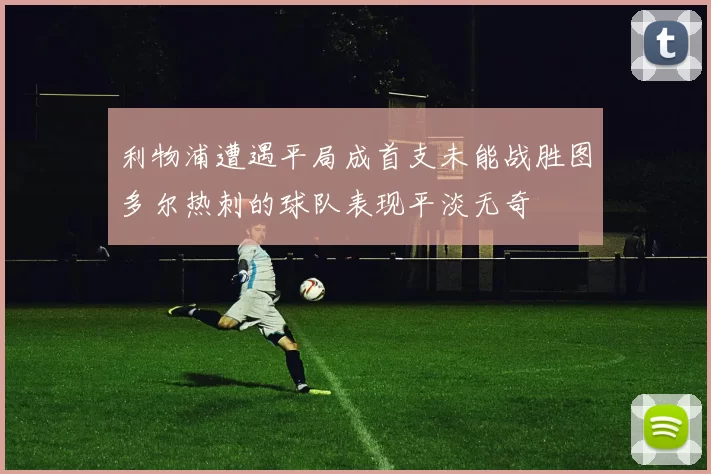 利物浦遭遇平局成首支未能战胜图多尔热刺的球队表现平淡无奇