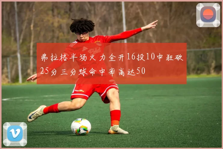 弗拉格半场火力全开16投10中狂砍25分三分球命中率高达50