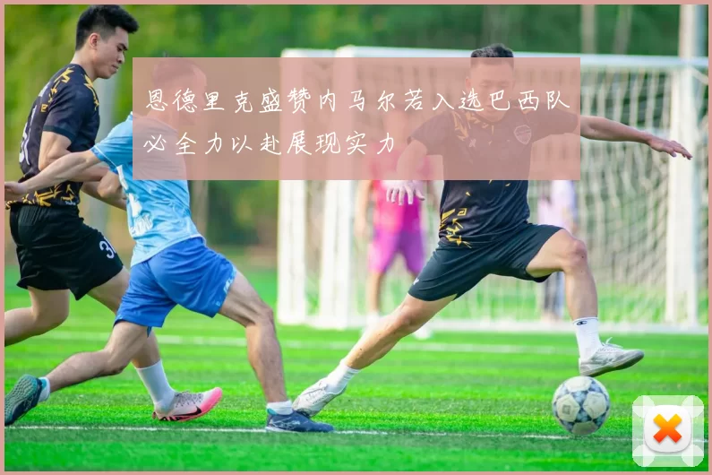 恩德里克盛赞内马尔若入选巴西队必全力以赴展现实力