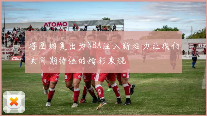 塔图姆复出为NBA注入新活力让我们共同期待他的精彩表现