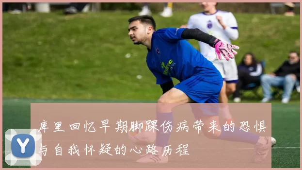 库里回忆早期脚踝伤病带来的恐惧与自我怀疑的心路历程
