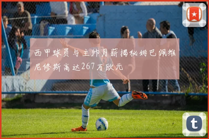 西甲球员与主帅月薪揭秘姆巴佩维尼修斯高达267万欧元