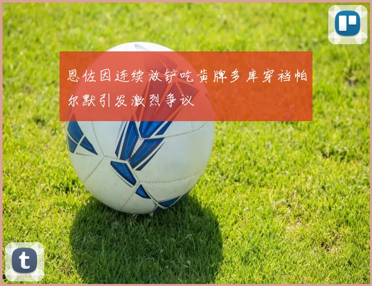 恩佐因连续放铲吃黄牌多库穿裆帕尔默引发激烈争议