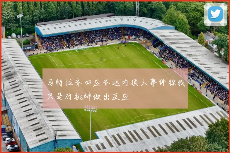 马特拉齐回应齐达内顶人事件称我只是对挑衅做出反应