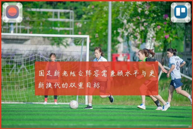 国足新老结合阵容需兼顾水平与更新换代的双重目标