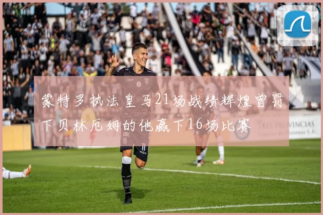 蒙特罗执法皇马21场战绩辉煌曾罚下贝林厄姆的他赢下16场比赛