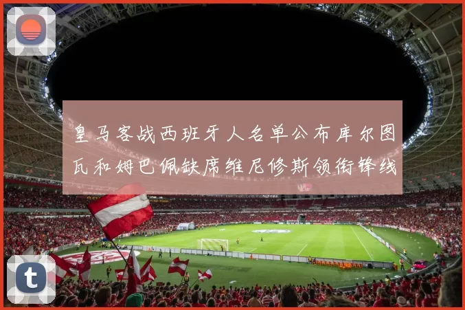 皇马客战西班牙人名单公布库尔图瓦和姆巴佩缺席维尼修斯领衔锋线阵容