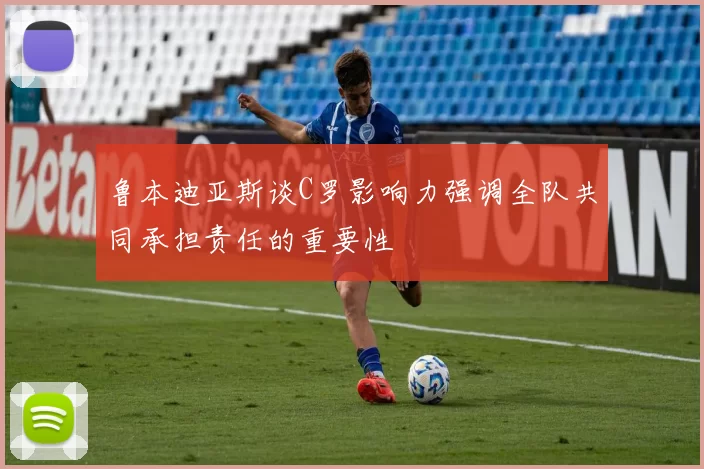 鲁本迪亚斯谈C罗影响力强调全队共同承担责任的重要性
