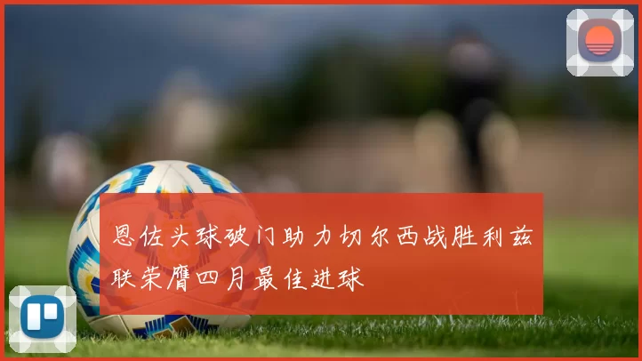 恩佐头球破门助力切尔西战胜利兹联荣膺四月最佳进球