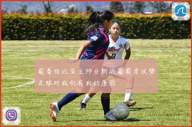 前哥伦比亚主帅分析战葡萄牙攻势足球对我们有利的原因