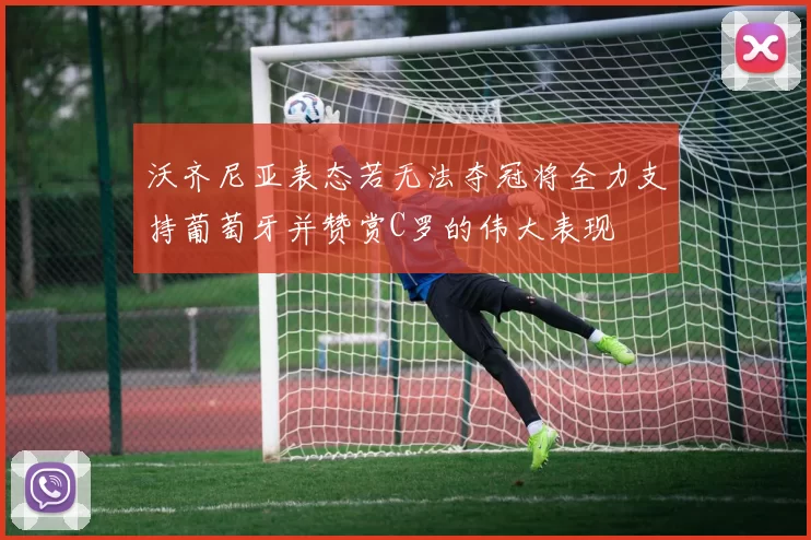 沃齐尼亚表态若无法夺冠将全力支持葡萄牙并赞赏C罗的伟大表现