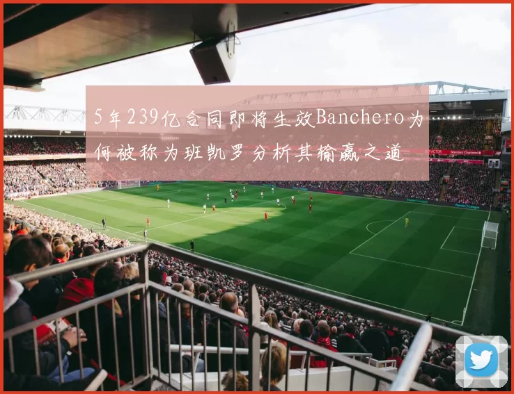 5年239亿合同即将生效Banchero为何被称为班凯罗分析其输赢之道