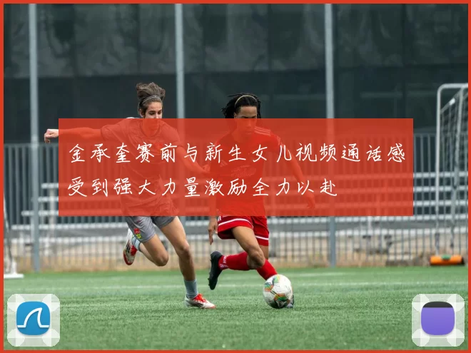 金承奎赛前与新生女儿视频通话感受到强大力量激励全力以赴