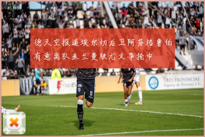 德天空报道埃尔切后卫阿芬格鲁伯有意离队米兰曼联尤文争抢中