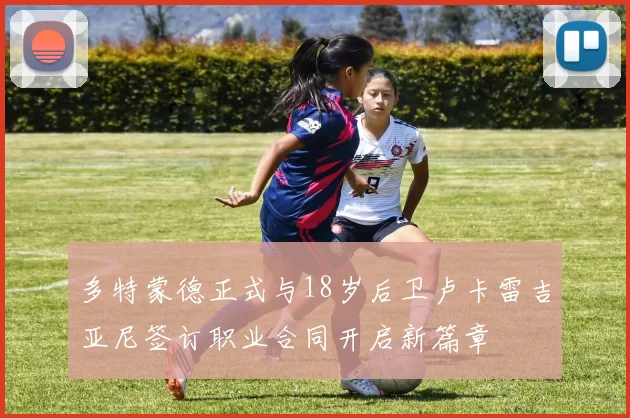 多特蒙德正式与18岁后卫卢卡雷吉亚尼签订职业合同开启新篇章