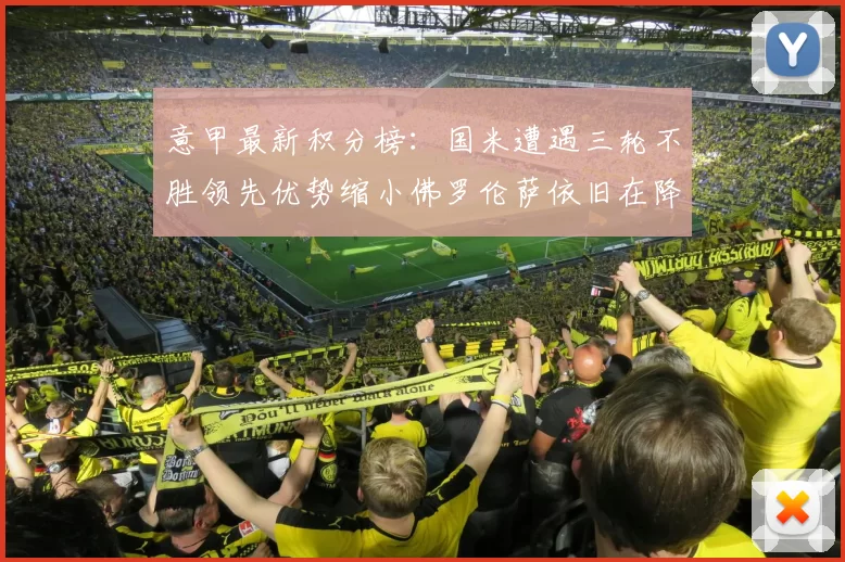 意甲最新积分榜：国米遭遇三轮不胜领先优势缩小佛罗伦萨依旧在降级区边缘挣扎