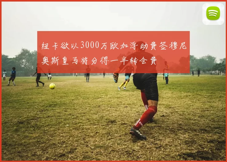 纽卡欲以3000万欧加浮动费签穆尼奥斯皇马将分得一半转会费