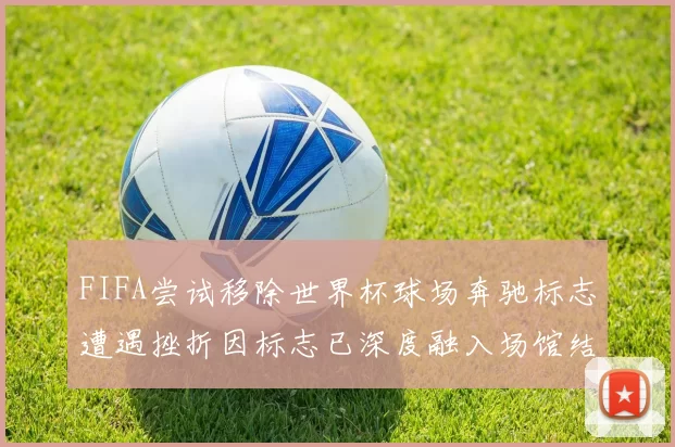 FIFA尝试移除世界杯球场奔驰标志遭遇挫折因标志已深度融入场馆结构