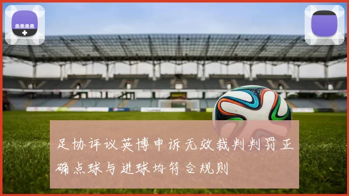 足协评议英博申诉无效裁判判罚正确点球与进球均符合规则