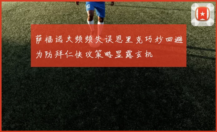 萨福诺夫频频失误恩里克巧妙回避为防拜仁快攻策略显露玄机