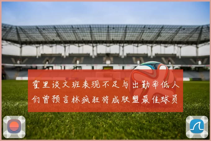 霍里谈文班表现不足与出勤率低人们曾预言林疯狂将成联盟最佳球员
